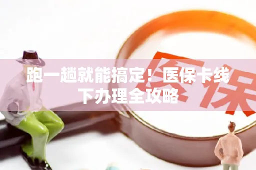 跑一趟就能搞定！医保卡线下办理全攻略